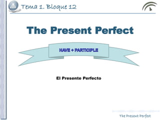 Tema 1. Bloque 12
The Present Perfect
The Present Perfect
El Presente Perfecto
 
