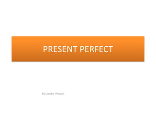 PRESENT PERFECT
By Claudia Placuzzi
 