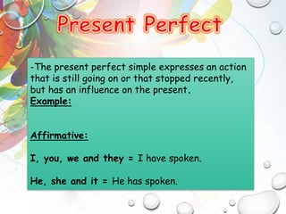 -The present perfect simple expresses an action
that is still going on or that stopped recently,
but has an influence on the present.
Example:
Affirmative:
I, you, we and they = I have spoken.
He, she and it = He has spoken.
 