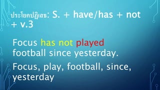 ประโยคปฏิเสธ: S. + have/has + not
+ v.3
Focus, play, football, since,
yesterday
Focus has not played
football since yesterday.
 