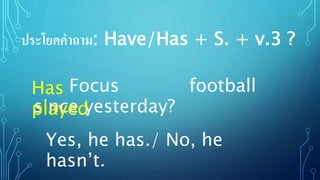 Focus football
since yesterday?
ประโยคคาถาม: Have/Has + S. + v.3 ?
Has
played
Yes, he has./ No, he
hasn’t.
 