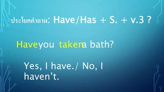 you a bath?
ประโยคคาถาม: Have/Has + S. + v.3 ?
Have taken
Yes, I have./ No, I
haven’t.
 