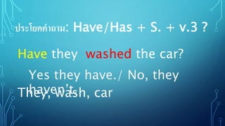 ประโยคคาถาม: Have/Has + S. + v.3 ?
They, wash, car
Have they washed the car?
Yes they have./ No, they
haven’t.
 