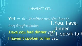 I HAVEN’T YET…
Yet = ยัง... มักจะใช้เวลาถาม หรือปฏิเสธ จา
ง่ายๆ มักอยู่ท้ายประโยค
Have you had dinner yet?
I haven’t spoken to her yet.
1.You, have,
dinner
2. I, speak to h
 