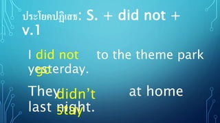 ประโยคปฏิเสธ: S. + did not +
v.1
I to the theme park
yesterday.
did not
go
They at home
last night.
didn’t
stay
 