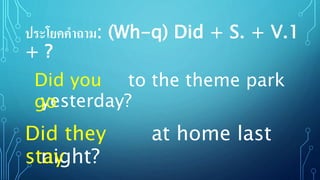 ประโยคคาถาม: (Wh-q) Did + S. + V.1
+ ?
to the theme park
yesterday?
Did you
go
at home last
night?
Did they
stay
 