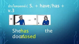 ประโยคบอกเล่า: S. + have/has +
v.3
She the
door.
has
closed
 