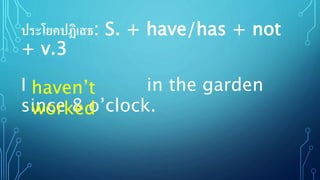 ประโยคปฏิเสธ: S. + have/has + not
+ v.3
I in the garden
since 8 o’clock.
haven’t
worked
 