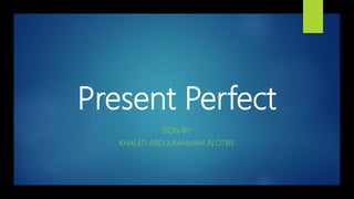 Present Perfect
DON BY:
KHALED ABDULRAHMAN ALOTIBE
 