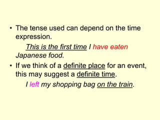 • The tense used can depend on the time
expression.
This is the first time I have eaten
Japanese food.
• If we think of a definite place for an event,
this may suggest a definite time.
I left my shopping bag on the train.
 