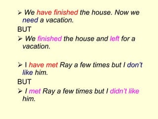  We have finished the house. Now we
need a vacation.
BUT
 We finished the house and left for a
vacation.
 I have met Ray a few times but I don’t
like him.
BUT
 I met Ray a few times but I didn’t like
him.
 