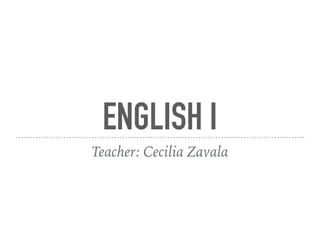 ENGLISH I
Teacher: Cecilia Zavala
 