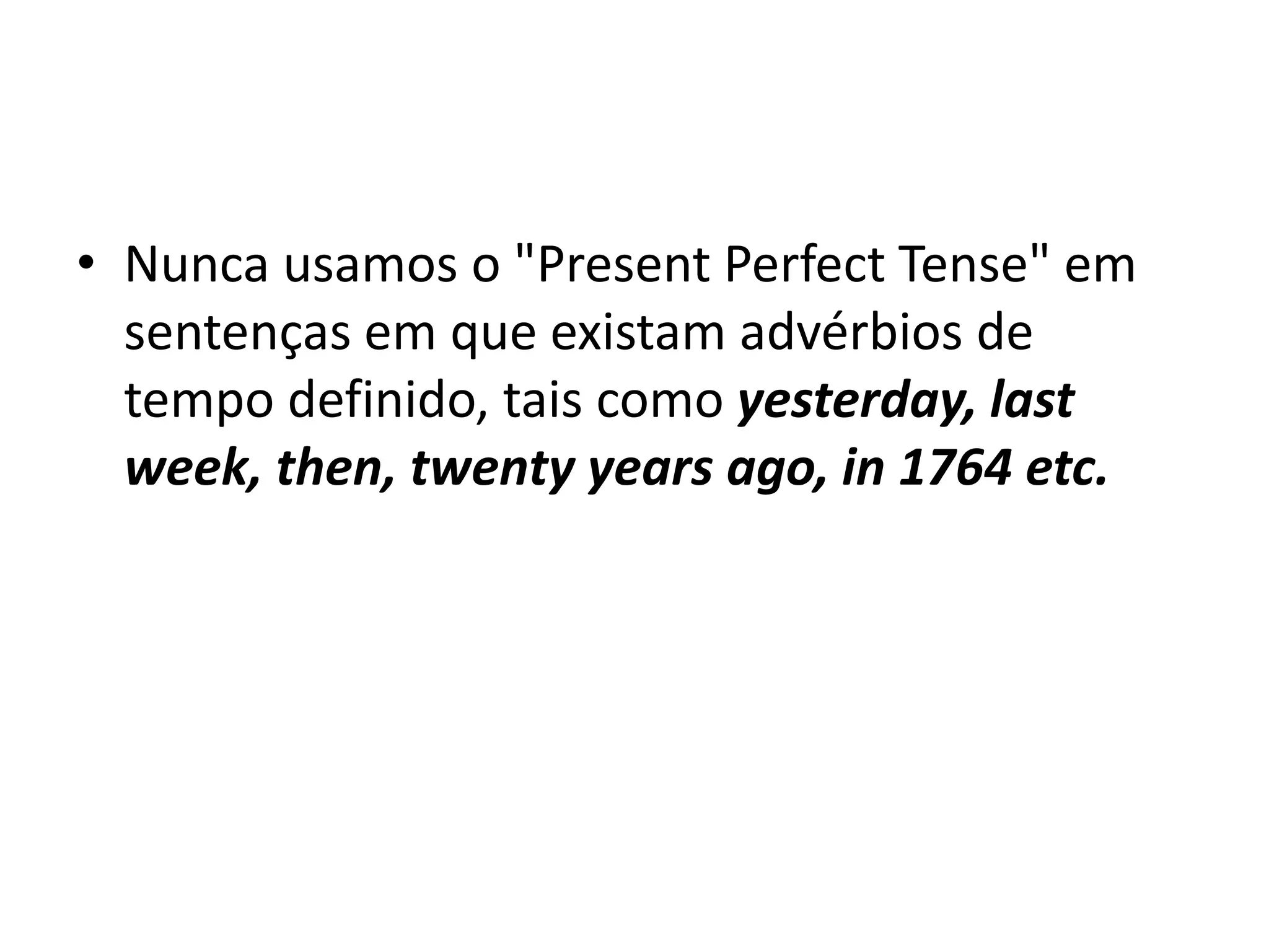 • Nunca usamos o "Present Perfect Tense" em
  sentenças em que existam advérbios de
  tempo definido, tais como yesterday, last
  week, then, twenty years ago, in 1764 etc.
 