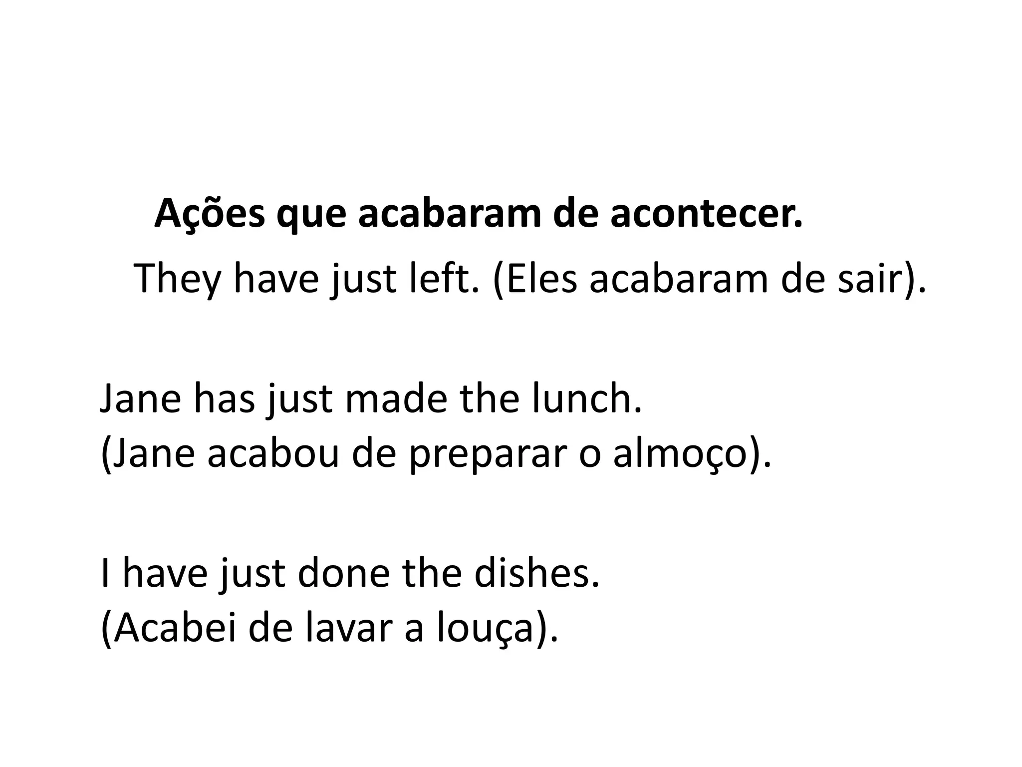 Ações que acabaram de acontecer.
 They have just left. (Eles acabaram de sair).

Jane has just made the lunch.
(Jane acabou de preparar o almoço).

I have just done the dishes.
(Acabei de lavar a louça).
 
