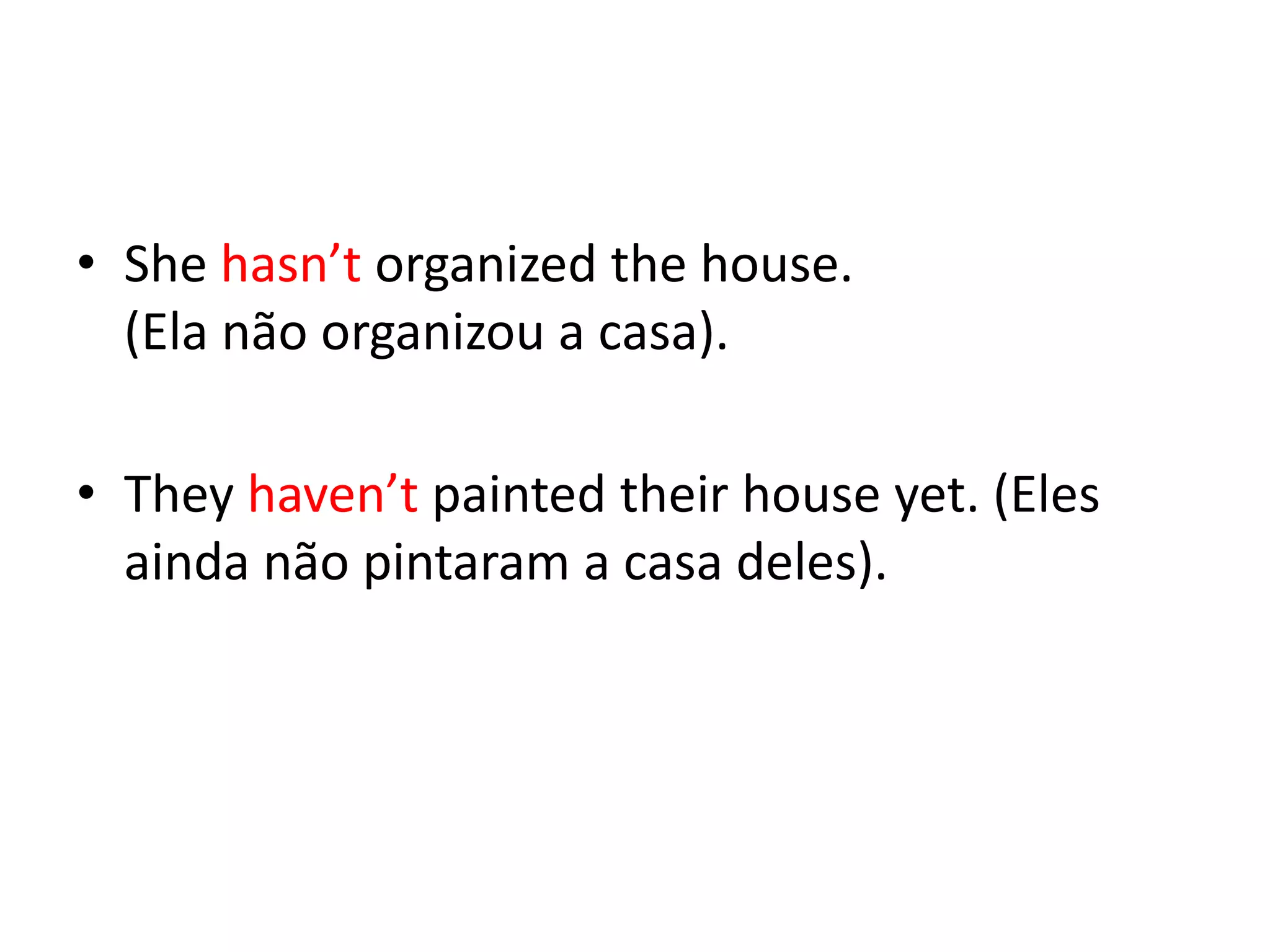 • She hasn’t organized the house.
  (Ela não organizou a casa).

• They haven’t painted their house yet. (Eles
  ainda não pintaram a casa deles).
 