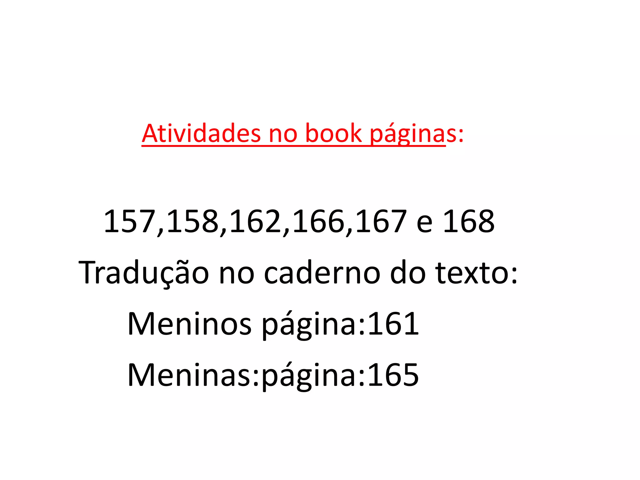 Atividades no book páginas:


  157,158,162,166,167 e 168
Tradução no caderno do texto:
   Meninos página:161
   Meninas:página:165
 