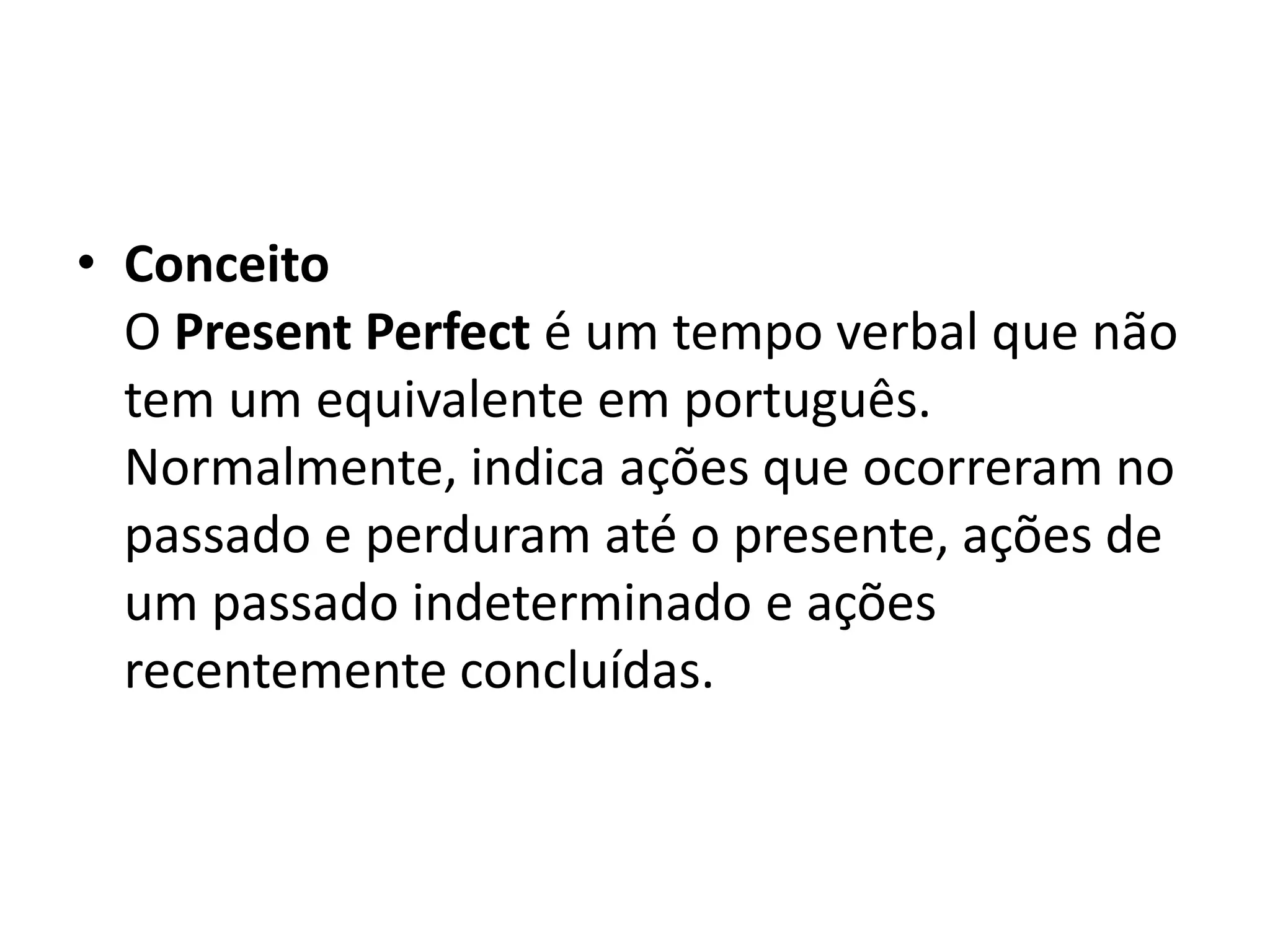 • Conceito
  O Present Perfect é um tempo verbal que não
  tem um equivalente em português.
  Normalmente, indica ações que ocorreram no
  passado e perduram até o presente, ações de
  um passado indeterminado e ações
  recentemente concluídas.
 