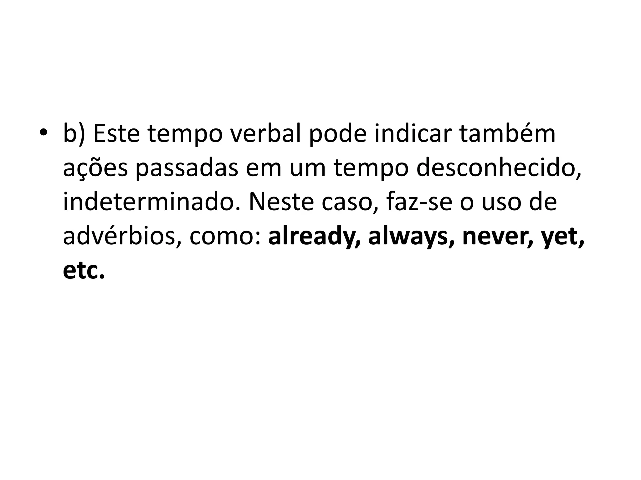 • b) Este tempo verbal pode indicar também
  ações passadas em um tempo desconhecido,
  indeterminado. Neste caso, faz-se o uso de
  advérbios, como: already, always, never, yet,
  etc.
 