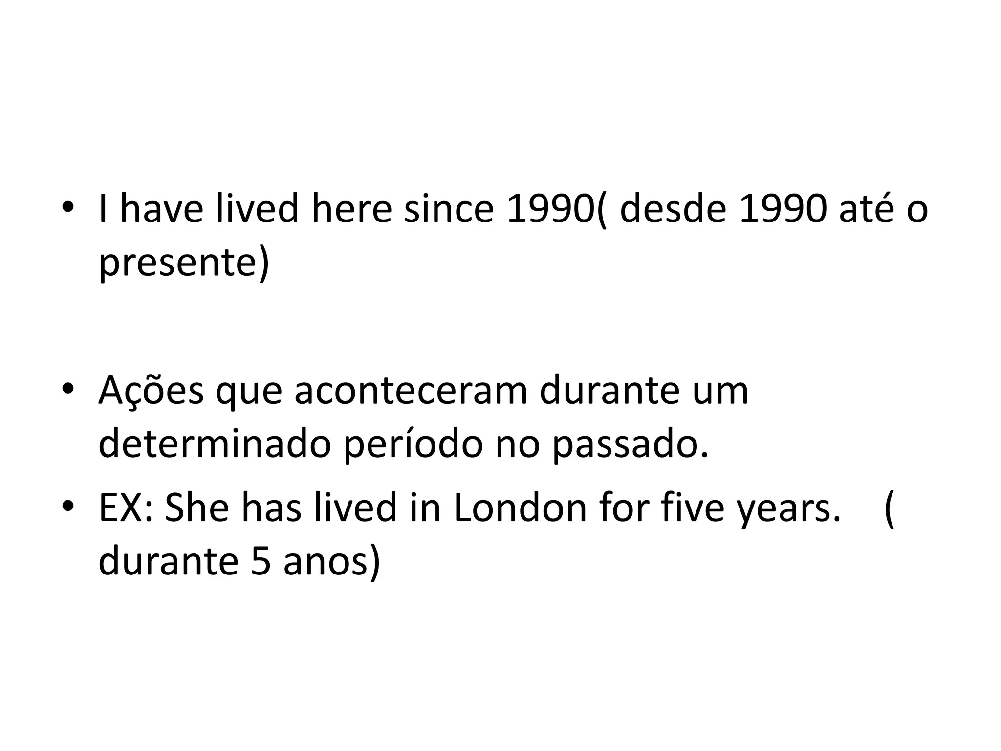 • I have lived here since 1990( desde 1990 até o
  presente)

• Ações que aconteceram durante um
  determinado período no passado.
• EX: She has lived in London for five years. (
  durante 5 anos)
 