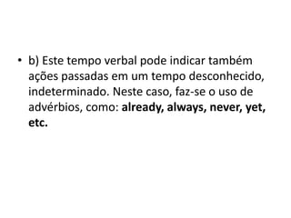• b) Este tempo verbal pode indicar também
  ações passadas em um tempo desconhecido,
  indeterminado. Neste caso, faz-se o uso de
  advérbios, como: already, always, never, yet,
  etc.
 
