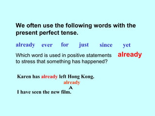 We often use the following words with the
present perfect tense.
already ever for just since yet
Which word is used in positive statements
to stress that something has happened?
already
Karen has already left Hong Kong.
already

I have seen the new film.
 