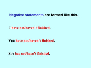 Negative statements are formed like this.
I have not/haven’t finished.
You have not/haven’t finished.
She has not/hasn’t finished.
 