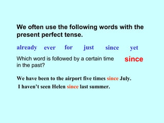 We often use the following words with the
present perfect tense.
already ever for just since yet
Which word is followed by a certain time
in the past?
since
We have been to the airport five times since July.
I haven’t seen Helen since last summer.
 