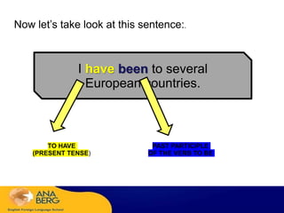 I have been to several
European countries.
TO HAVE
(PRESENT TENSE)
PAST PARTICIPLE
OF THE VERB TO BE
Now let’s take look at this sentence:.
 