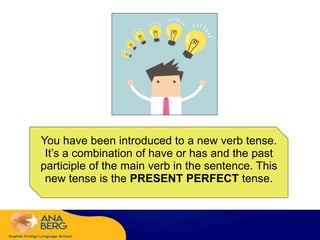 You have been introduced to a new verb tense.
It’s a combination of have or has and the past
participle of the main verb in the sentence. This
new tense is the PRESENT PERFECT tense.
 