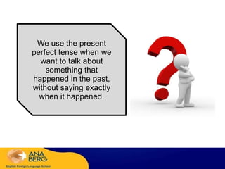 We use the present
perfect tense when we
want to talk about
something that
happened in the past,
without saying exactly
when it happened.
 