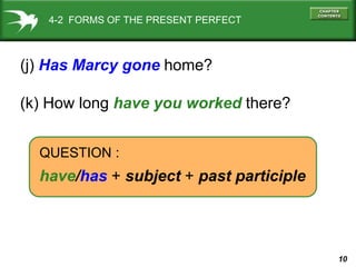10
4-2 FORMS OF THE PRESENT PERFECT
(j) Has Marcy gone home?
(k) How long have you worked there?
QUESTION :
have/has + subject + past participle
 