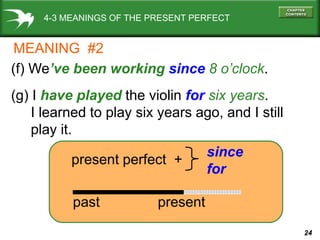 24
4-3 MEANINGS OF THE PRESENT PERFECT
(f) We’ve been working since 8 o’clock.
(g) I have played the violin for six years.
I learned to play six years ago, and I still
play it.
present perfect +
since
for
past present
MEANING #2
 