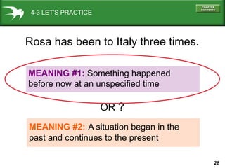 28
4-3 LET’S PRACTICE
MEANING #1: Something happened
before now at an unspecified time
MEANING #2: A situation began in the
past and continues to the present
Rosa has been to Italy three times.
OR ?
 