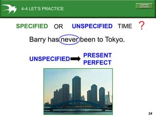 34
4-4 LET’S PRACTICE
SPECIFIED UNSPECIFIED TIME ?
Barry has never been to Tokyo.
OR
UNSPECIFIED
PRESENT
PERFECT
 