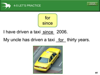 44
4-5 LET’S PRACTICE
I have driven a taxi _____ 2006.
for
since
since
My uncle has driven a taxi ____ thirty years.
for
 