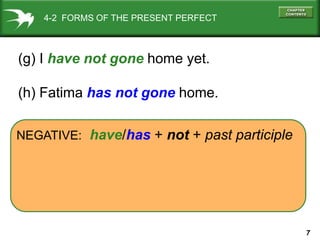 7
NEGATIVE: have/has + not + past participle
4-2 FORMS OF THE PRESENT PERFECT
(g) I have not gone home yet.
(h) Fatima has not gone home.
 