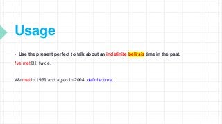 Usage
 Use the present perfect to talk about an indefinite belirsiz time in the past.
I've met Bill twice.
We met in 1999 and again in 2004. definite time
 