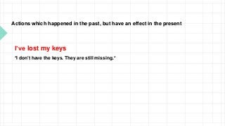 Actions which happened in the past, but have an effect in the present
I’ve lost my keys
*I don't have the keys. They are still missing.*
 
