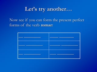 Let’s try another…
Now see if you can form the present perfect
forms of the verb tomar:
__ ________ ____ _______
___ ________ _____ ________
__ ________ ___ ________
 