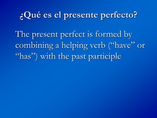 ¿Qué es el presente perfecto?
The present perfect is formed by
combining a helping verb (“have” or
“has”) with the past participle
 
