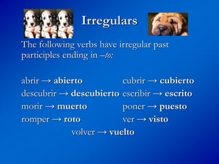 Irregulars
The following verbs have irregular past
participles ending in –to:
abrir → abierto cubrir → cubierto
descubrir → descubierto escribir → escrito
morir → muerto poner → puesto
romper → roto ver → visto
volver → vuelto
 