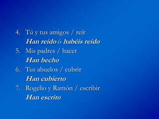 4. Tú y tus amigos / reír
Han reído ó habéis reído
5. Mis padres / hacer
Han hecho
6. Tus abuelos / cubrir
Han cubierto
7. Rogelio y Ramón / escribir
Han escrito
 