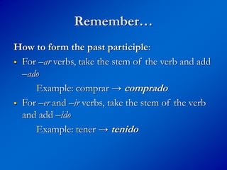 Remember…
How to form the past participle:
 For –ar verbs, take the stem of the verb and add
–ado
Example: comprar → comprado
 For –er and –ir verbs, take the stem of the verb
and add –ido
Example: tener → tenido
 