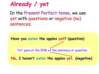 Already / yet
Have you eaten the apples yet? (question)
‘Yet’ goes at the END of the sentence or question.
No, I haven’t eaten the apples yet. (negative)
In the Present Perfect tense, we use
yet with questions or negative (no)
sentences.
 