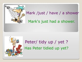 Mark /just / have / a shower
Mark's just had a shower.
Peter/ tidy up / yet ?
Has Peter tidied up yet?
 