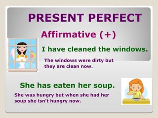 PRESENT PERFECT
Affirmative (+)
I have cleaned the windows.
She has eaten her soup.
The windows were dirty but
they are clean now.
She was hungry but when she had her
soup she isn't hungry now.
 