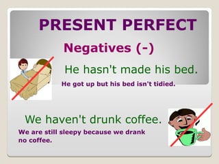 PRESENT PERFECT
Negatives (-)
He hasn't made his bed.
We haven't drunk coffee.
He got up but his bed isn't tidied.
We are still sleepy because we drank
no coffee.
 