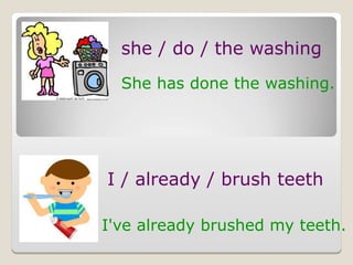 she / do / the washing
She has done the washing.
I / already / brush teeth
I've already brushed my teeth.
 