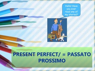 PRESENT PERFECT/ = PASSATO
PROSSIMO
Hello! Have
you ever
read one of
my stories?
 