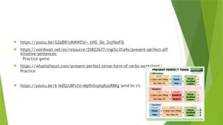  https://youtu.be/G2pBR1yKMWI?si=_tHG_Oe_2njf6oFQ
 https://wordwall.net/es/resource/55822677/ingl%c3%a9s/present-perfect-aff
irmative-sentences-
Practice game
 https://whatistheurl.com/present-perfect-tense-form-of-verbs-worksheet/
Practice
 https://youtu.be/6-lk0QJJ8Fs?si=Mp9nSvptqKyyR8Kg send to s’s
 